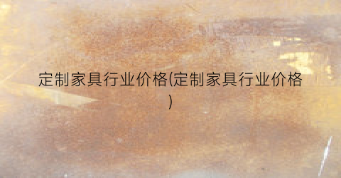 定制家具行业价格(定制家具行业价格)