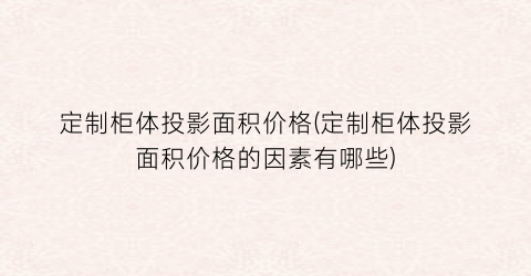 定制柜体投影面积价格(定制柜体投影面积价格的因素有哪些)