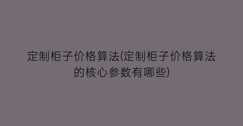 定制柜子价格算法(定制柜子价格算法的核心参数有哪些)