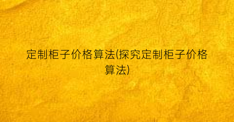 定制柜子价格算法(探究定制柜子价格算法)