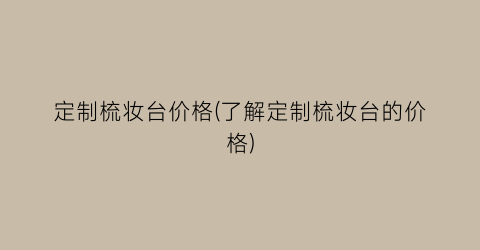 定制梳妆台价格(了解定制梳妆台的价格)