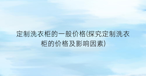 定制洗衣柜的一般价格(探究定制洗衣柜的价格及影响因素)