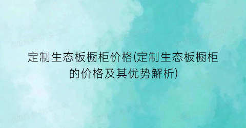 “定制生态板橱柜价格(定制生态板橱柜的价格及其优势解析)