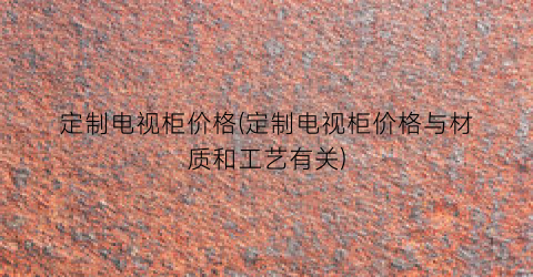 定制电视柜价格(定制电视柜价格与材质和工艺有关)