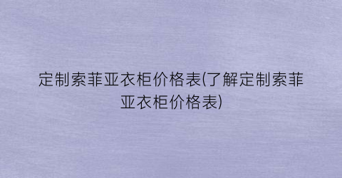 定制索菲亚衣柜价格表(了解定制索菲亚衣柜价格表)