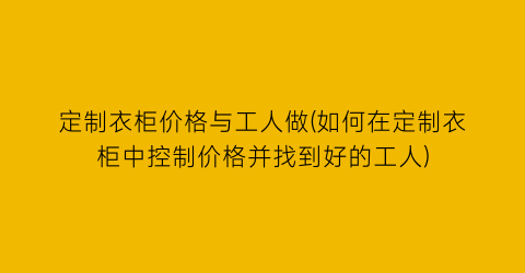 定制衣柜价格与工人做(如何在定制衣柜中控制价格并找到好的工人)