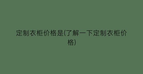 “定制衣柜价格是(了解一下定制衣柜价格)