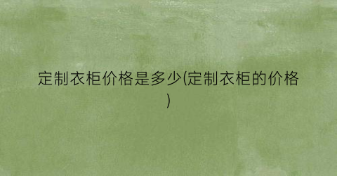 定制衣柜价格是多少(定制衣柜的价格)