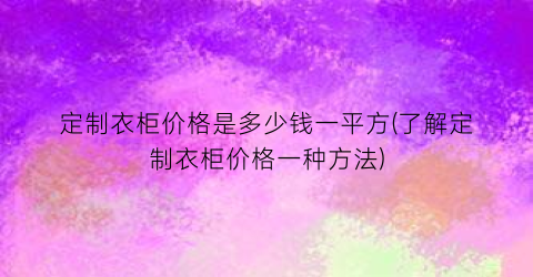 定制衣柜价格是多少钱一平方(了解定制衣柜价格一种方法)