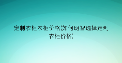 定制衣柜衣柜价格(如何明智选择定制衣柜价格)