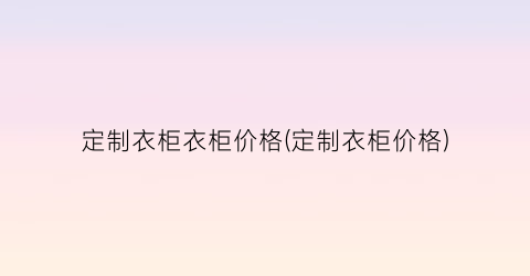 定制衣柜衣柜价格(定制衣柜价格)