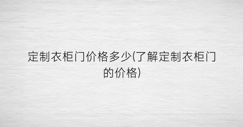 “定制衣柜门价格多少(了解定制衣柜门的价格)