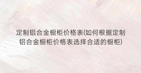 “定制铝合金橱柜价格表(如何根据定制铝合金橱柜价格表选择合适的橱柜)