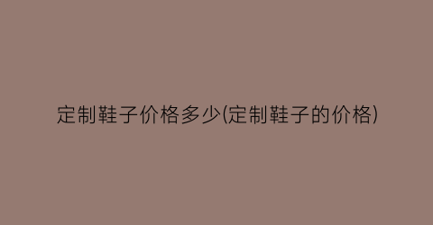 定制鞋子价格多少(定制鞋子的价格)