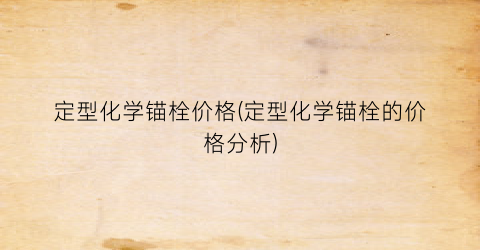 定型化学锚栓价格(定型化学锚栓的价格分析)