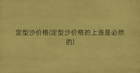定型沙价格(定型沙价格的上涨是必然的)
