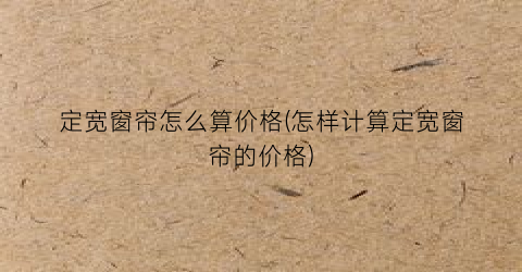 定宽窗帘怎么算价格(怎样计算定宽窗帘的价格)