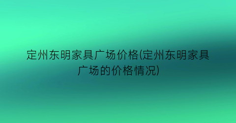 定州东明家具广场价格(定州东明家具广场的价格情况)