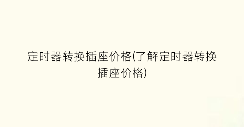 定时器转换插座价格(了解定时器转换插座价格)