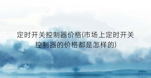 定时开关控制器价格(市场上定时开关控制器的价格都是怎样的)