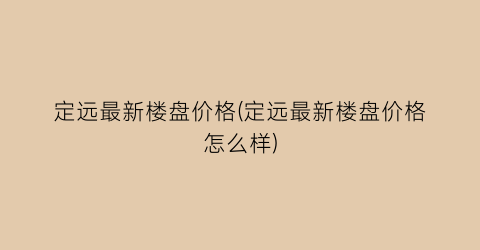 定远最新楼盘价格(定远最新楼盘价格怎么样)