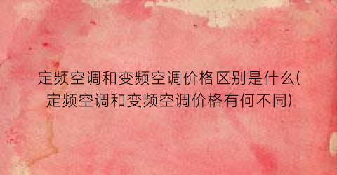 定频空调和变频空调价格区别是什么(定频空调和变频空调价格有何不同)