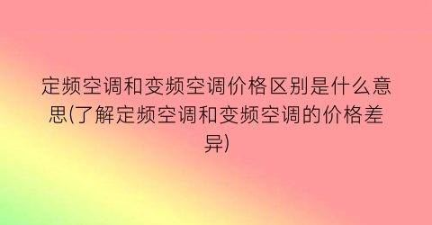 定频空调和变频空调价格区别是什么意思(了解定频空调和变频空调的价格差异)