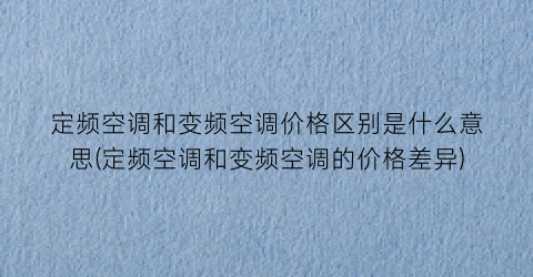 定频空调和变频空调价格区别是什么意思(定频空调和变频空调的价格差异)