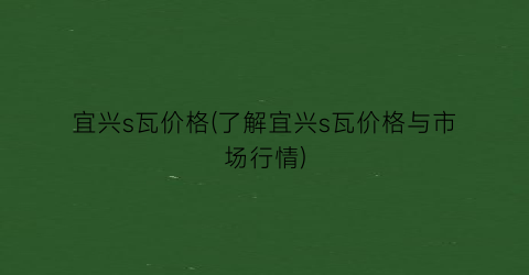宜兴s瓦价格(了解宜兴s瓦价格与市场行情)