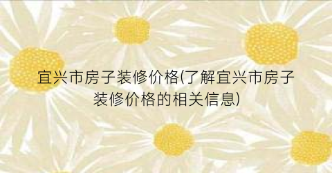 宜兴市房子装修价格(了解宜兴市房子装修价格的相关信息)