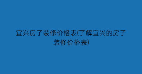 宜兴房子装修价格表(了解宜兴的房子装修价格表)