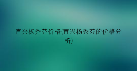 宜兴杨秀芬价格(宜兴杨秀芬的价格分析)