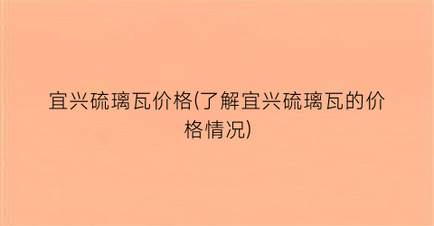 宜兴硫璃瓦价格(了解宜兴硫璃瓦的价格情况)