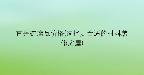 宜兴硫璃瓦价格(选择更合适的材料装修房屋)