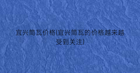 宜兴筒瓦价格(宜兴筒瓦的价格越来越受到关注)