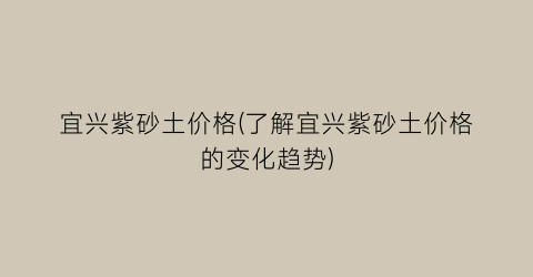 宜兴紫砂土价格(了解宜兴紫砂土价格的变化趋势)