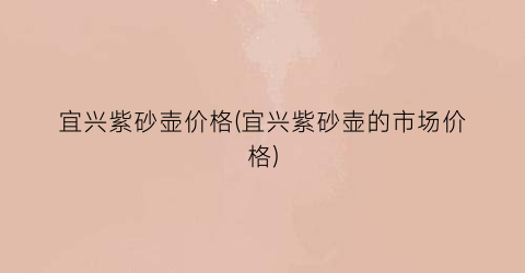 宜兴紫砂壶价格(宜兴紫砂壶的市场价格)