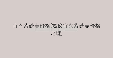 宜兴紫砂壶价格(揭秘宜兴紫砂壶价格之谜)