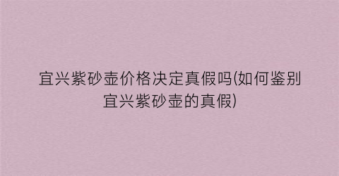 宜兴紫砂壶价格决定真假吗(如何鉴别宜兴紫砂壶的真假)