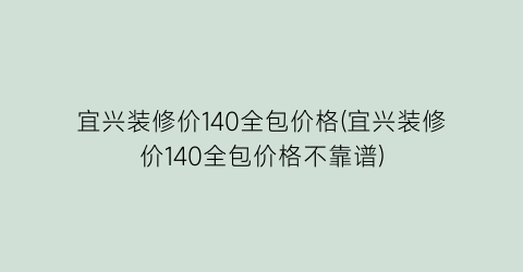 宜兴装修价140全包价格(宜兴装修价140全包价格不靠谱)