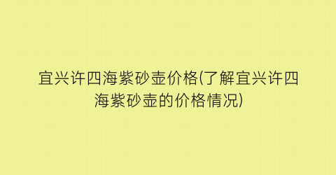 宜兴许四海紫砂壶价格(了解宜兴许四海紫砂壶的价格情况)