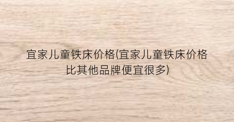 宜家儿童铁床价格(宜家儿童铁床价格比其他品牌便宜很多)
