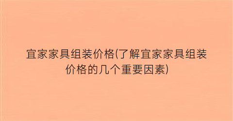 宜家家具组装价格(了解宜家家具组装价格的几个重要因素)