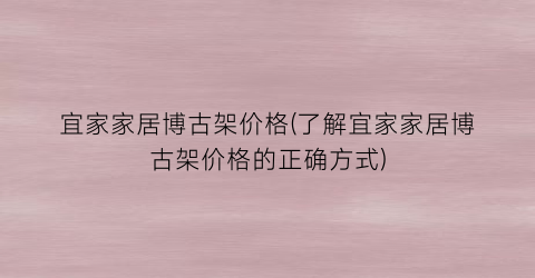宜家家居博古架价格(了解宜家家居博古架价格的正确方式)