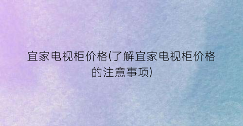 “宜家电视柜价格(了解宜家电视柜价格的注意事项)