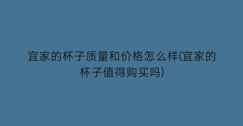 宜家的杯子质量和价格怎么样(宜家的杯子值得购买吗)