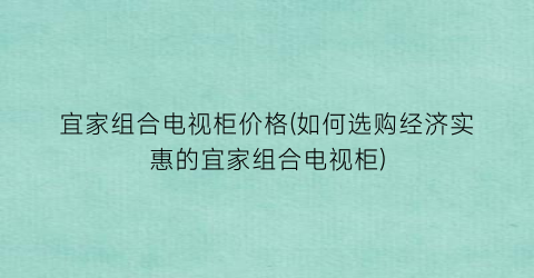 宜家组合电视柜价格(如何选购经济实惠的宜家组合电视柜)