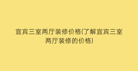 宜宾三室两厅装修价格(了解宜宾三室两厅装修的价格)