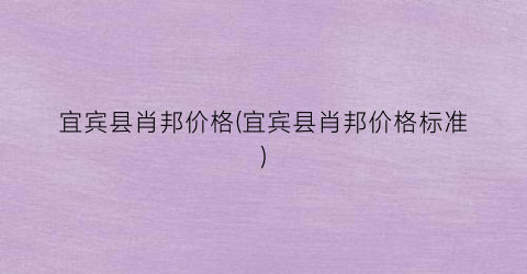 宜宾县肖邦价格(宜宾县肖邦价格标准)