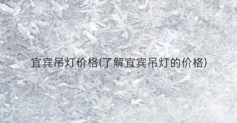 宜宾吊灯价格(了解宜宾吊灯的价格)